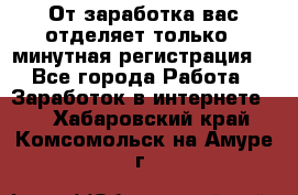 От заработка вас отделяет только 5 минутная регистрация  - Все города Работа » Заработок в интернете   . Хабаровский край,Комсомольск-на-Амуре г.